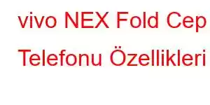 vivo NEX Fold Cep Telefonu Özellikleri