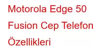 Motorola Edge 50 Fusion Cep Telefonu Özellikleri