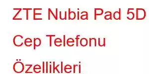 ZTE Nubia Pad 5D Cep Telefonu Özellikleri