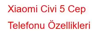 Xiaomi Civi 5 Cep Telefonu Özellikleri