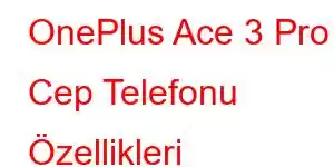 OnePlus Ace 3 Pro Cep Telefonu Özellikleri