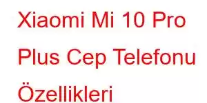 Xiaomi Mi 10 Pro Plus Cep Telefonu Özellikleri