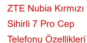 ZTE Nubia Kırmızı Sihirli 7 Pro Cep Telefonu Özellikleri