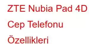 ZTE Nubia Pad 4D Cep Telefonu Özellikleri