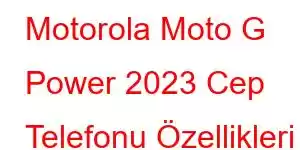 Motorola Moto G Power 2023 Cep Telefonu Özellikleri