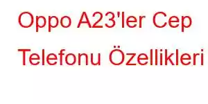 Oppo A23'ler Cep Telefonu Özellikleri