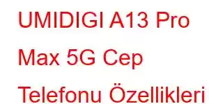 UMIDIGI A13 Pro Max 5G Cep Telefonu Özellikleri