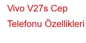 Vivo V27s Cep Telefonu Özellikleri