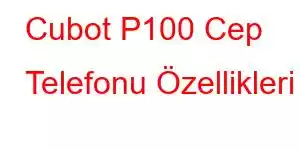 Cubot P100 Cep Telefonu Özellikleri