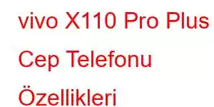 vivo X110 Pro Plus Cep Telefonu Özellikleri