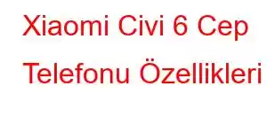 Xiaomi Civi 6 Cep Telefonu Özellikleri