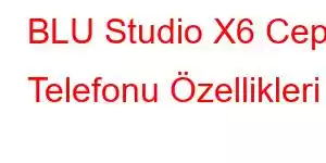 BLU Studio X6 Cep Telefonu Özellikleri