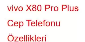 vivo X80 Pro Plus Cep Telefonu Özellikleri