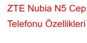 ZTE Nubia N5 Cep Telefonu Özellikleri