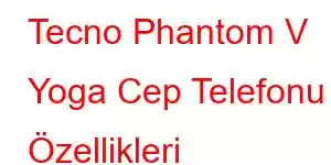 Tecno Phantom V Yoga Cep Telefonu Özellikleri