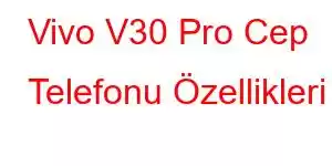 Vivo V30 Pro Cep Telefonu Özellikleri