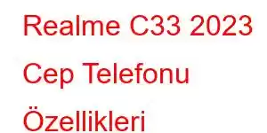 Realme C33 2023 Cep Telefonu Özellikleri