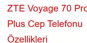 ZTE Voyage 70 Pro Plus Cep Telefonu Özellikleri