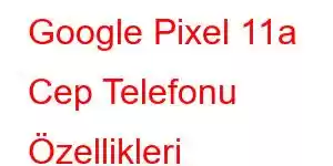 Google Pixel 11a Cep Telefonu Özellikleri