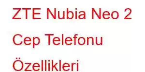 ZTE Nubia Neo 2 Cep Telefonu Özellikleri