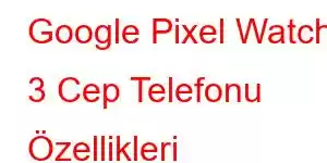 Google Pixel Watch 3 Cep Telefonu Özellikleri