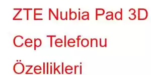 ZTE Nubia Pad 3D Cep Telefonu Özellikleri