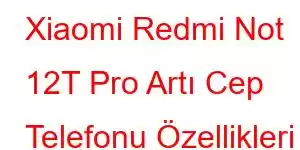 Xiaomi Redmi Not 12T Pro Artı Cep Telefonu Özellikleri