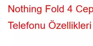 Nothing Fold 4 Cep Telefonu Özellikleri