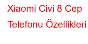 Xiaomi Civi 8 Cep Telefonu Özellikleri