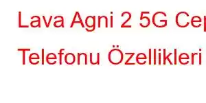 Lava Agni 2 5G Cep Telefonu Özellikleri