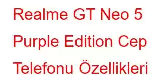 Realme GT Neo 5 Purple Edition Cep Telefonu Özellikleri