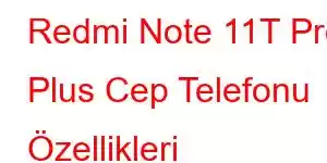 Redmi Note 11T Pro Plus Cep Telefonu Özellikleri