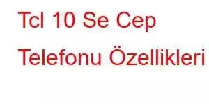 Tcl 10 Se Cep Telefonu Özellikleri