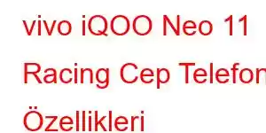 vivo iQOO Neo 11 Racing Cep Telefonu Özellikleri