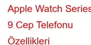 Apple Watch Series 9 Cep Telefonu Özellikleri