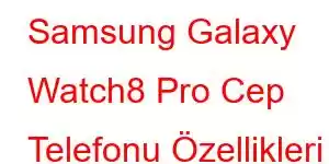 Samsung Galaxy Watch8 Pro Cep Telefonu Özellikleri