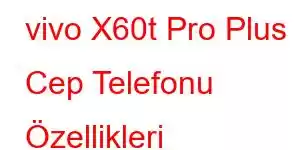 vivo X60t Pro Plus Cep Telefonu Özellikleri