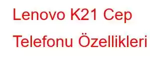 Lenovo K21 Cep Telefonu Özellikleri