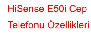 HiSense E50i Cep Telefonu Özellikleri