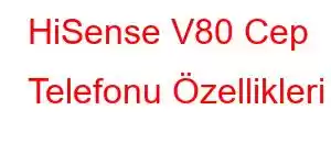 HiSense V80 Cep Telefonu Özellikleri