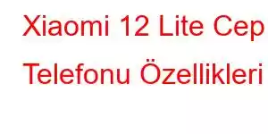 Xiaomi 12 Lite Cep Telefonu Özellikleri