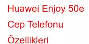 Huawei Enjoy 50e Cep Telefonu Özellikleri