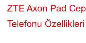 ZTE Axon Pad Cep Telefonu Özellikleri