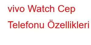 vivo Watch Cep Telefonu Özellikleri