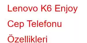 Lenovo K6 Enjoy Cep Telefonu Özellikleri