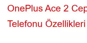 OnePlus Ace 2 Cep Telefonu Özellikleri