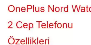 OnePlus Nord Watch 2 Cep Telefonu Özellikleri