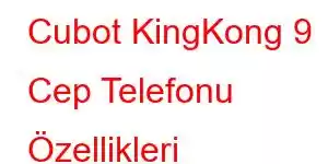 Cubot KingKong 9 Cep Telefonu Özellikleri