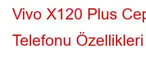 Vivo X120 Plus Cep Telefonu Özellikleri