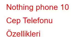 Nothing phone 10 Cep Telefonu Özellikleri